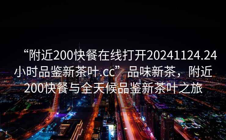 “附近200快餐在線(xiàn)打開(kāi)20241124.24小時(shí)品鑒新茶葉.cc”品味新茶，附近200快餐與全天候品鑒新茶葉之旅