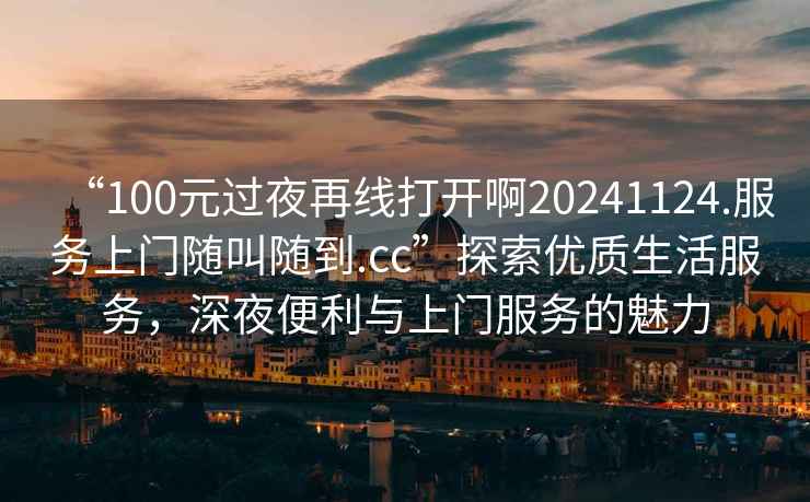 “100元過(guò)夜再線(xiàn)打開(kāi)啊20241124.服務(wù)上門(mén)隨叫隨到.cc”探索優(yōu)質(zhì)生活服務(wù)，深夜便利與上門(mén)服務(wù)的魅力