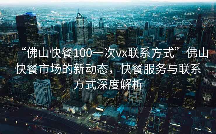 “佛山快餐100一次vx聯(lián)系方式”佛山快餐市場(chǎng)的新動(dòng)態(tài)，快餐服務(wù)與聯(lián)系方式深度解析