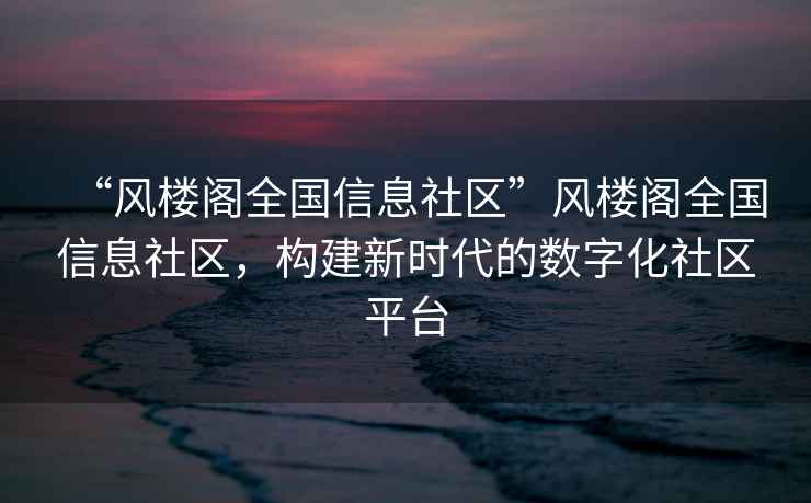 “風(fēng)樓閣全國信息社區”風(fēng)樓閣全國信息社區，構建新時(shí)代的數字化社區平臺