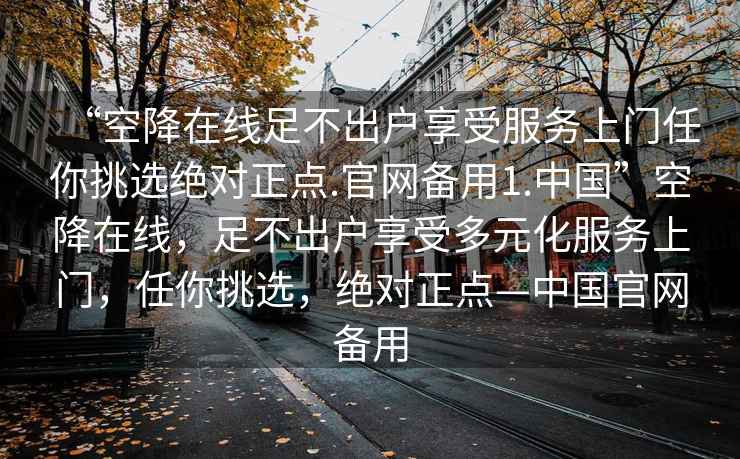 “空降在線(xiàn)足不出戶(hù)享受服務(wù)上門(mén)任你挑選絕對正點(diǎn).官網(wǎng)備用1.中國”空降在線(xiàn)，足不出戶(hù)享受多元化服務(wù)上門(mén)，任你挑選，絕對正點(diǎn)—中國官網(wǎng)備用