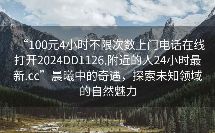 “100元4小時(shí)不限次數上門(mén)電話(huà)在線(xiàn)打開(kāi)2024DD1126.附近的人24小時(shí)最新.cc”晨曦中的奇遇，探索未知領(lǐng)域的自然魅力