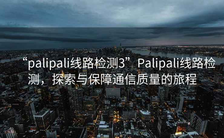“palipali線(xiàn)路檢測3”P(pán)alipali線(xiàn)路檢測，探索與保障通信質(zhì)量的旅程