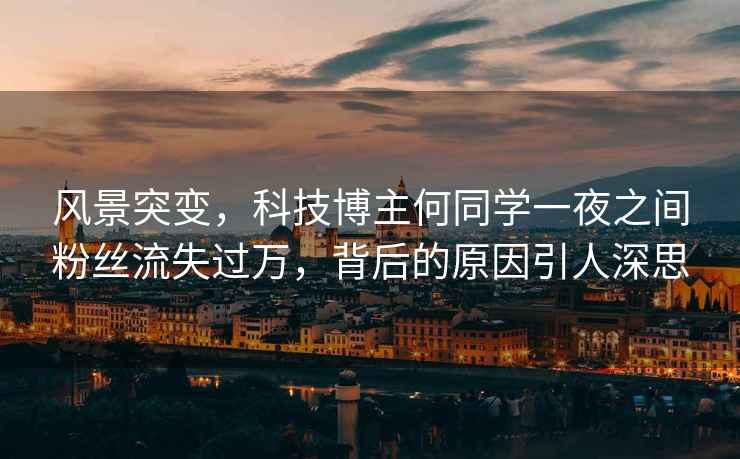 風(fēng)景突變，科技博主何同學(xué)一夜之間粉絲流失過(guò)萬(wàn)，背后的原因引人深思