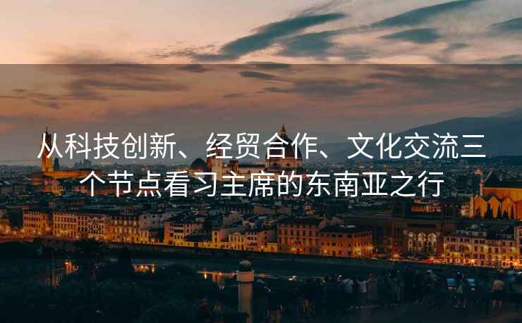 從科技創(chuàng  )新、經(jīng)貿合作、文化交流三個(gè)節點(diǎn)看習主席的東南亞之行