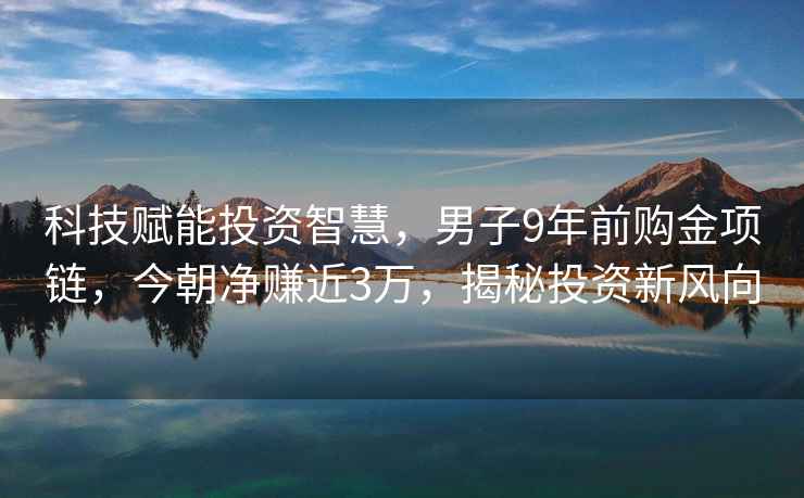 科技賦能投資智慧，男子9年前購金項鏈，今朝凈賺近3萬(wàn)，揭秘投資新風(fēng)向