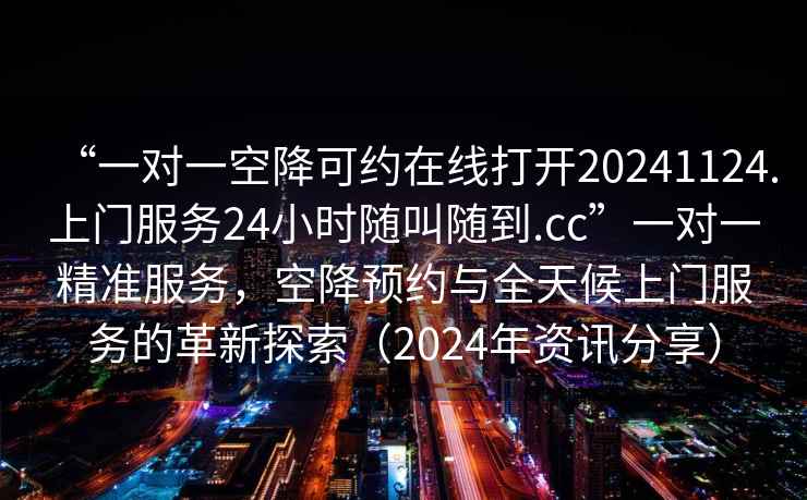 “一對一空降可約在線(xiàn)打開(kāi)20241124.上門(mén)服務(wù)24小時(shí)隨叫隨到.cc”一對一精準服務(wù)，空降預約與全天候上門(mén)服務(wù)的革新探索（2024年資訊分享）
