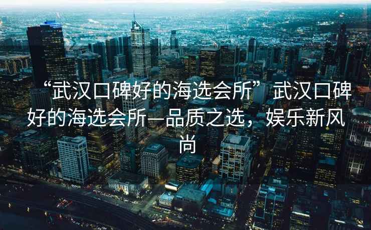 “武漢口碑好的海選會(huì )所”武漢口碑好的海選會(huì )所—品質(zhì)之選，娛樂(lè )新風(fēng)尚