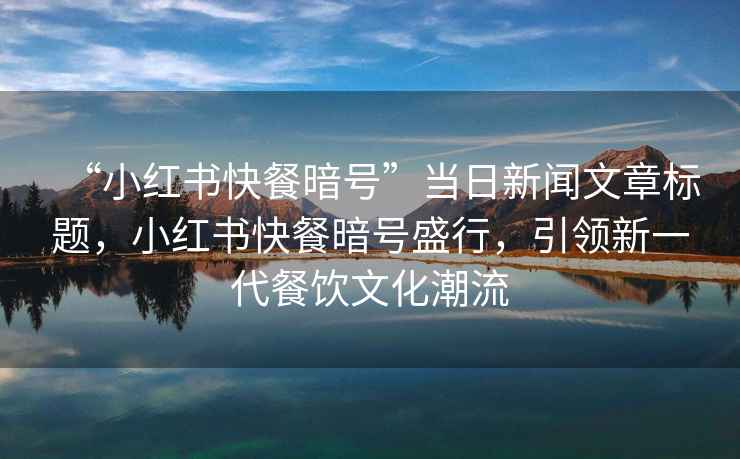 “小紅書(shū)快餐暗號”當日新聞文章標題，小紅書(shū)快餐暗號盛行，引領(lǐng)新一代餐飲文化潮流
