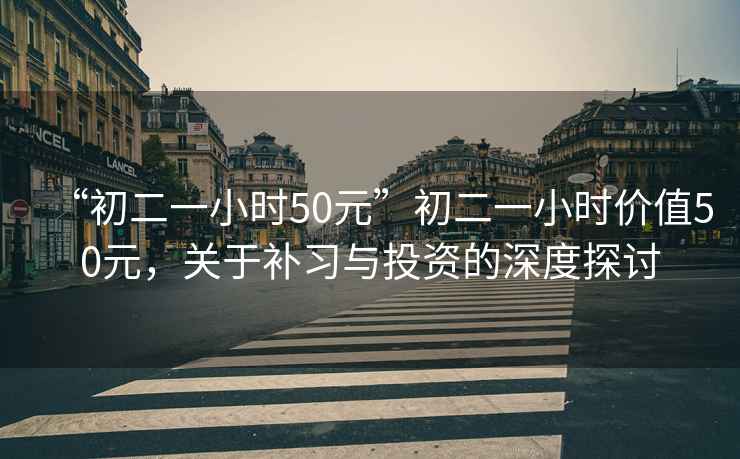 “初二一小時(shí)50元”初二一小時(shí)價(jià)值50元，關(guān)于補習與投資的深度探討