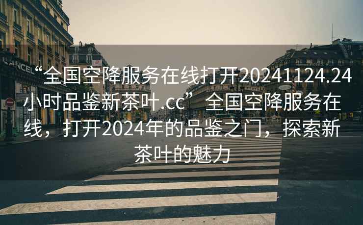 “全國空降服務(wù)在線(xiàn)打開(kāi)20241124.24小時(shí)品鑒新茶葉.cc”全國空降服務(wù)在線(xiàn)，打開(kāi)2024年的品鑒之門(mén)，探索新茶葉的魅力