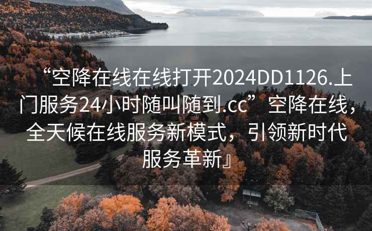 “空降在線(xiàn)在線(xiàn)打開(kāi)2024DD1126.上門(mén)服務(wù)24小時(shí)隨叫隨到.cc”空降在線(xiàn)，全天候在線(xiàn)服務(wù)新模式，引領(lǐng)新時(shí)代服務(wù)革新』