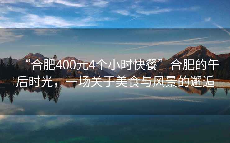 “合肥400元4個(gè)小時(shí)快餐”合肥的午后時(shí)光，一場(chǎng)關(guān)于美食與風(fēng)景的邂逅