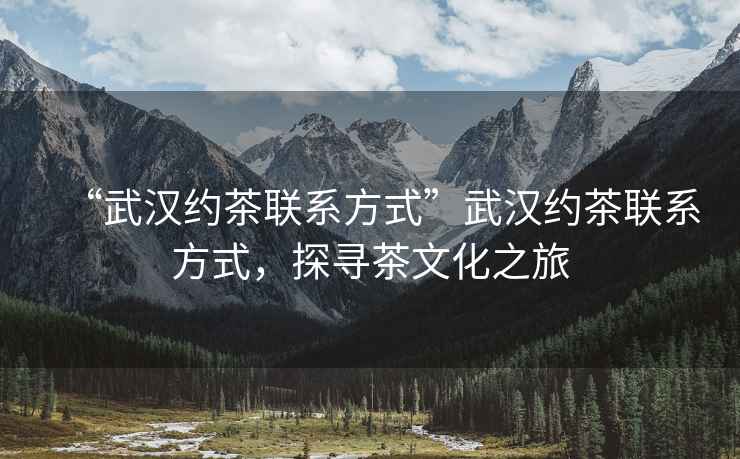 “武漢約茶聯(lián)系方式”武漢約茶聯(lián)系方式，探尋茶文化之旅
