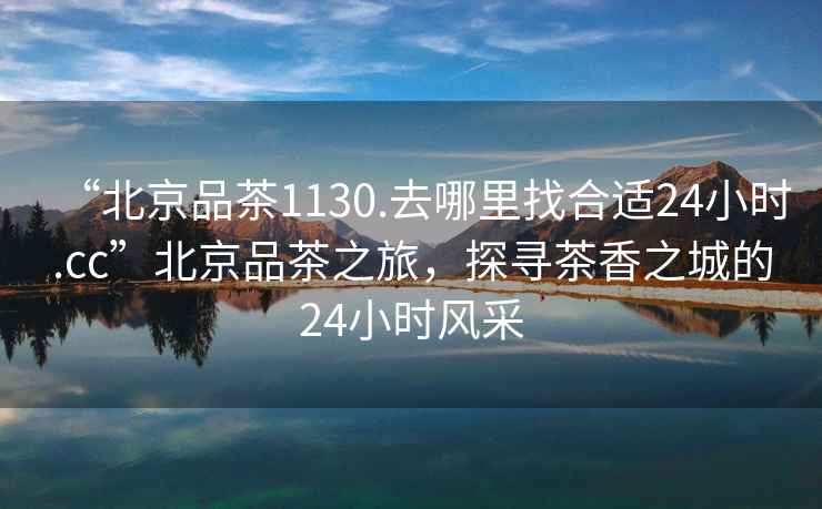 “北京品茶1130.去哪里找合適24小時(shí).cc”北京品茶之旅，探尋茶香之城的24小時(shí)風(fēng)采
