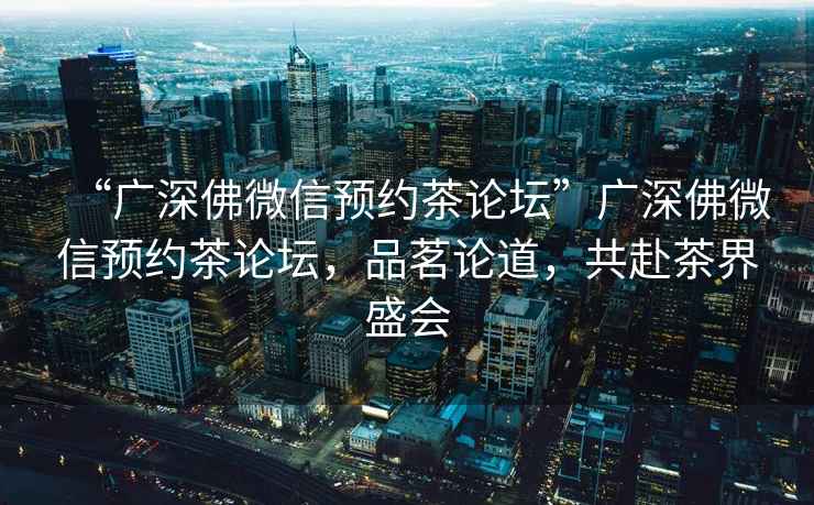 “廣深佛微信預約茶論壇”廣深佛微信預約茶論壇，品茗論道，共赴茶界盛會(huì )
