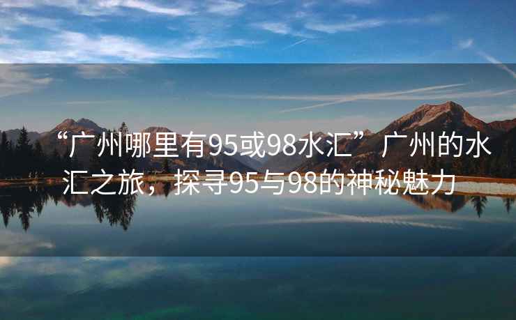 “廣州哪里有95或98水匯”廣州的水匯之旅，探尋95與98的神秘魅力