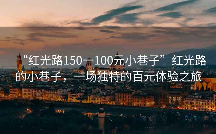 “紅光路150一100元小巷子”紅光路的小巷子，一場(chǎng)獨特的百元體驗之旅