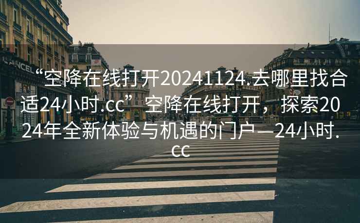 “空降在線(xiàn)打開(kāi)20241124.去哪里找合適24小時(shí).cc”空降在線(xiàn)打開(kāi)，探索2024年全新體驗與機遇的門(mén)戶(hù)—24小時(shí).cc