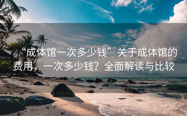 “成體館一次多少錢(qián)”關(guān)于成體館的費用，一次多少錢(qián)？全面解讀與比較