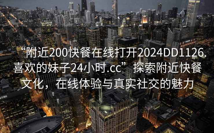 “附近200快餐在線(xiàn)打開(kāi)2024DD1126.喜歡的妹子24小時(shí).cc”探索附近快餐文化，在線(xiàn)體驗與真實(shí)社交的魅力