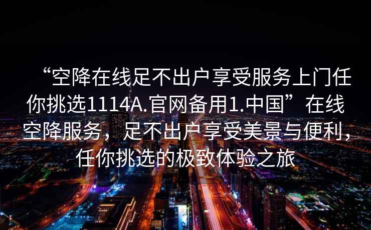 “空降在線(xiàn)足不出戶(hù)享受服務(wù)上門(mén)任你挑選1114A.官網(wǎng)備用1.中國”在線(xiàn)空降服務(wù)，足不出戶(hù)享受美景與便利，任你挑選的極致體驗之旅