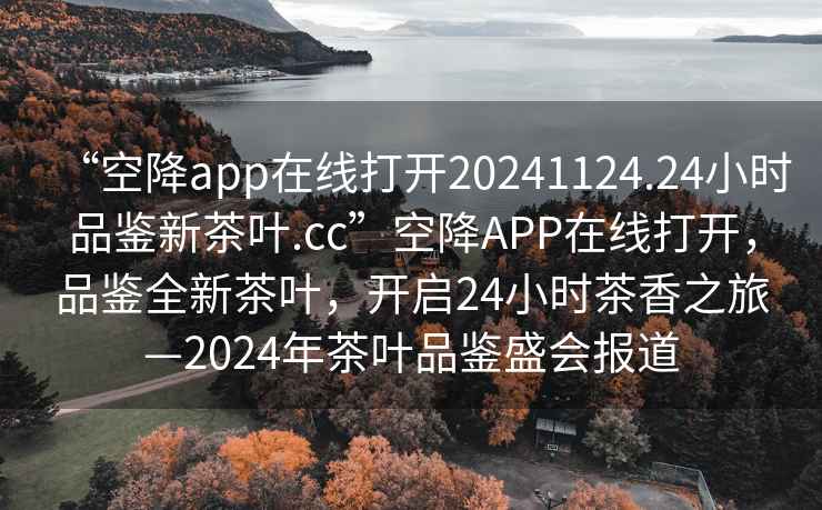 “空降app在線(xiàn)打開(kāi)20241124.24小時(shí)品鑒新茶葉.cc”空降APP在線(xiàn)打開(kāi)，品鑒全新茶葉，開(kāi)啟24小時(shí)茶香之旅—2024年茶葉品鑒盛會(huì )報道