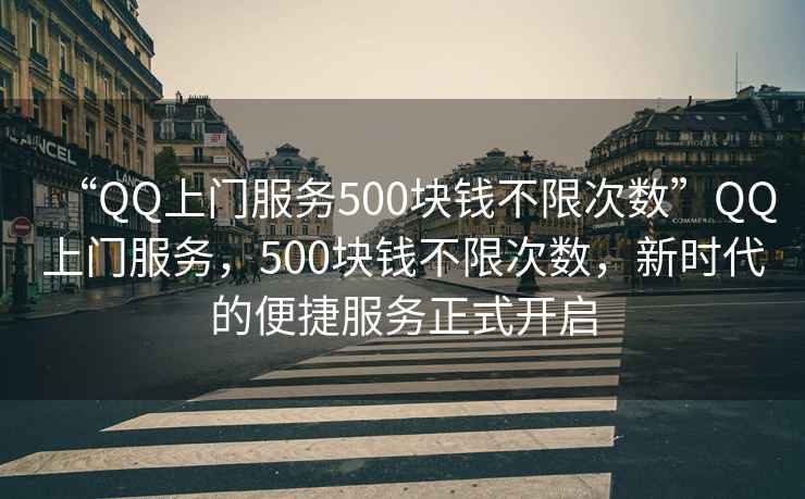 “QQ上門(mén)服務(wù)500塊錢(qián)不限次數”QQ上門(mén)服務(wù)，500塊錢(qián)不限次數，新時(shí)代的便捷服務(wù)正式開(kāi)啟