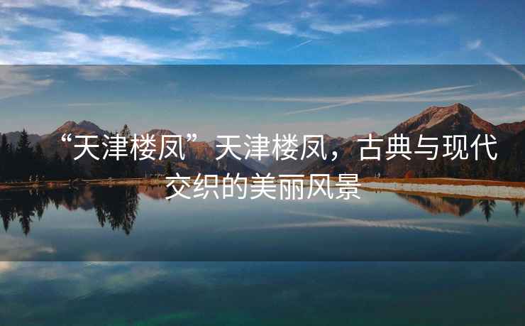 “天津樓鳳”天津樓鳳，古典與現代交織的美麗風(fēng)景