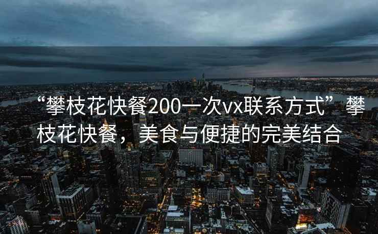 “攀枝花快餐200一次vx聯(lián)系方式”攀枝花快餐，美食與便捷的完美結合
