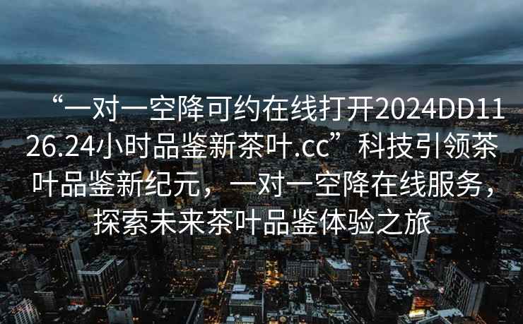 “一對一空降可約在線(xiàn)打開(kāi)2024DD1126.24小時(shí)品鑒新茶葉.cc”科技引領(lǐng)茶葉品鑒新紀元，一對一空降在線(xiàn)服務(wù)，探索未來(lái)茶葉品鑒體驗之旅