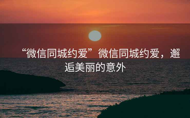 “微信同城約愛(ài)”微信同城約愛(ài)，邂逅美麗的意外