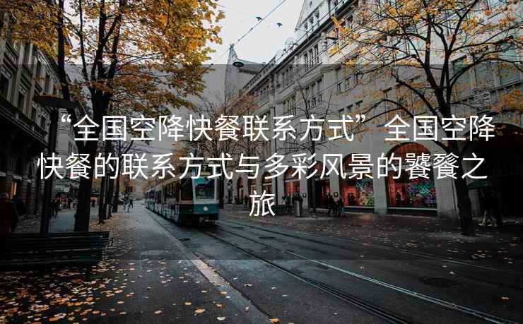 “全國空降快餐聯(lián)系方式”全國空降快餐的聯(lián)系方式與多彩風(fēng)景的饕餮之旅