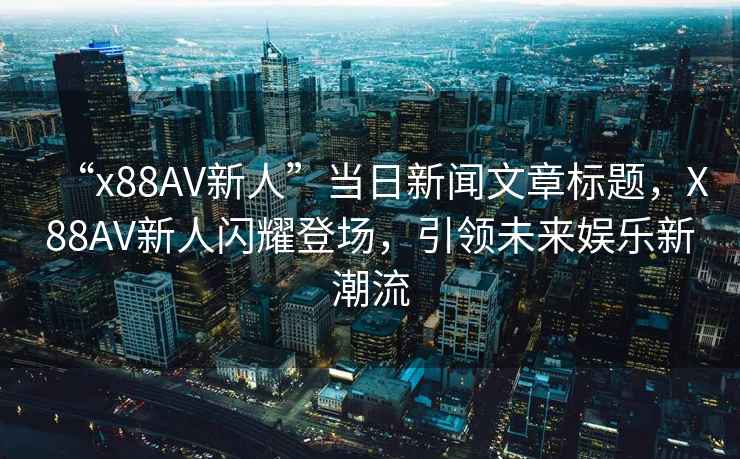 “x88AV新人”當日新聞文章標題，X88AV新人閃耀登場(chǎng)，引領(lǐng)未來(lái)娛樂(lè )新潮流