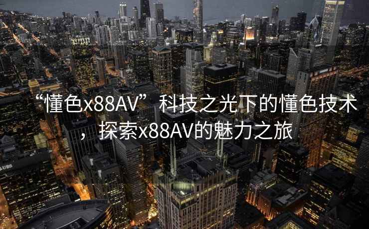 “懂色x88AV”科技之光下的懂色技術(shù)，探索x88AV的魅力之旅