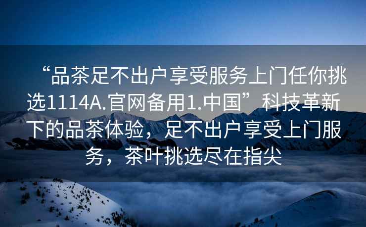 “品茶足不出戶(hù)享受服務(wù)上門(mén)任你挑選1114A.官網(wǎng)備用1.中國”科技革新下的品茶體驗，足不出戶(hù)享受上門(mén)服務(wù)，茶葉挑選盡在指尖