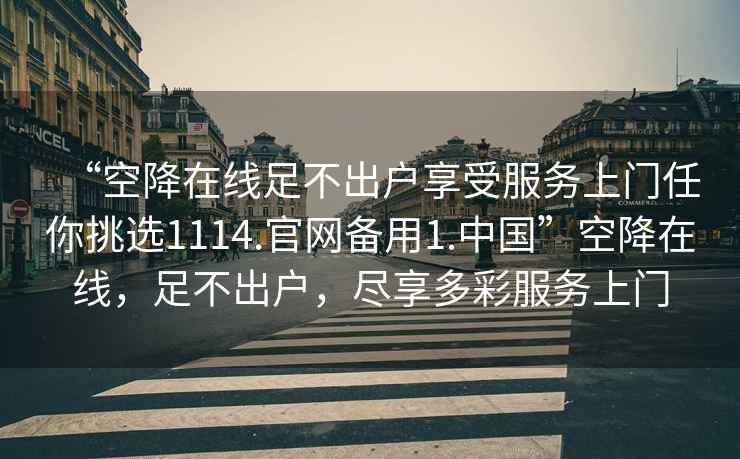 “空降在線(xiàn)足不出戶(hù)享受服務(wù)上門(mén)任你挑選1114.官網(wǎng)備用1.中國”空降在線(xiàn)，足不出戶(hù)，盡享多彩服務(wù)上門(mén)