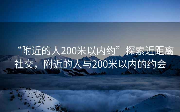 “附近的人200米以?xún)燃s”探索近距離社交，附近的人與200米以?xún)鹊募s會(huì )