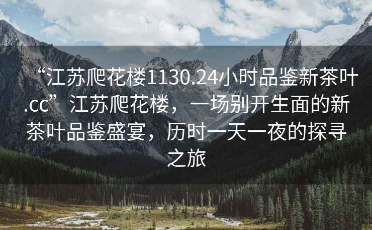 “江蘇爬花樓1130.24小時(shí)品鑒新茶葉.cc”江蘇爬花樓，一場(chǎng)別開(kāi)生面的新茶葉品鑒盛宴，歷時(shí)一天一夜的探尋之旅