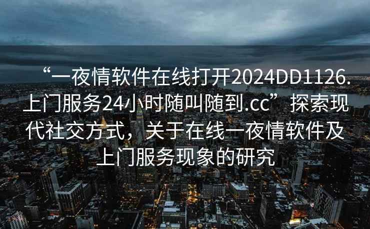 “一夜情軟件在線(xiàn)打開(kāi)2024DD1126.上門(mén)服務(wù)24小時(shí)隨叫隨到.cc”探索現代社交方式，關(guān)于在線(xiàn)一夜情軟件及上門(mén)服務(wù)現象的研究