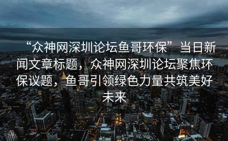 “眾神網(wǎng)深圳論壇魚(yú)哥環(huán)?！碑斎招侣勎恼聵祟}，眾神網(wǎng)深圳論壇聚焦環(huán)保議題，魚(yú)哥引領(lǐng)綠色力量共筑美好未來(lái)