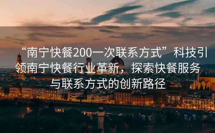 “南寧快餐200一次聯(lián)系方式”科技引領(lǐng)南寧快餐行業(yè)革新，探索快餐服務(wù)與聯(lián)系方式的創(chuàng  )新路徑