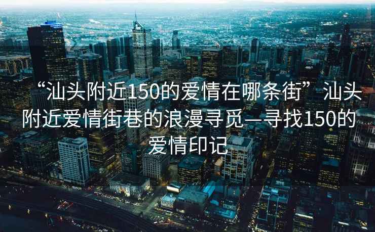 “汕頭附近150的愛(ài)情在哪條街”汕頭附近愛(ài)情街巷的浪漫尋覓—尋找150的愛(ài)情印記