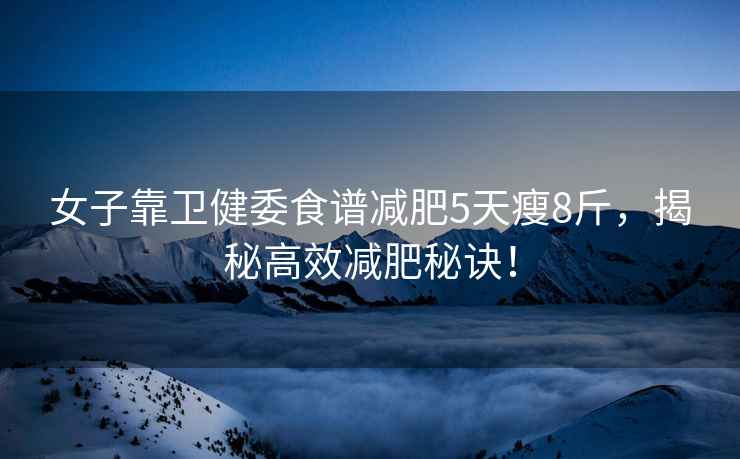 女子靠衛健委食譜減肥5天瘦8斤，揭秘高效減肥秘訣！
