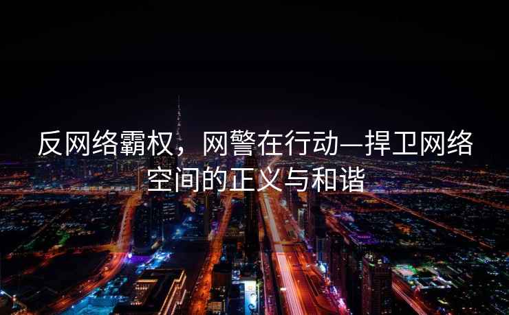 反網(wǎng)絡(luò )霸權，網(wǎng)警在行動(dòng)—捍衛網(wǎng)絡(luò )空間的正義與和諧