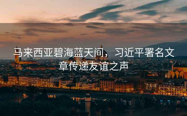 馬來(lái)西亞碧海藍天間，習近平署名文章傳遞友誼之聲