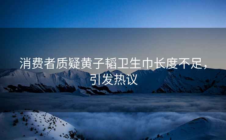 消費者質(zhì)疑黃子韜衛生巾長(cháng)度不足，引發(fā)熱議