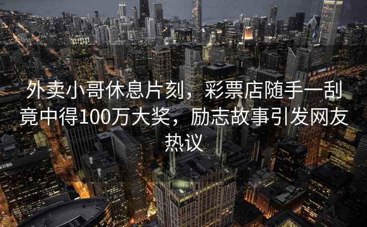 外賣(mài)小哥休息片刻，彩票店隨手一刮竟中得100萬(wàn)大獎，勵志故事引發(fā)網(wǎng)友熱議
