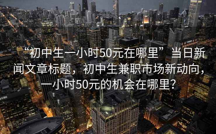 “初中生一小時(shí)50元在哪里”當日新聞文章標題，初中生兼職市場(chǎng)新動(dòng)向，一小時(shí)50元的機會(huì )在哪里？