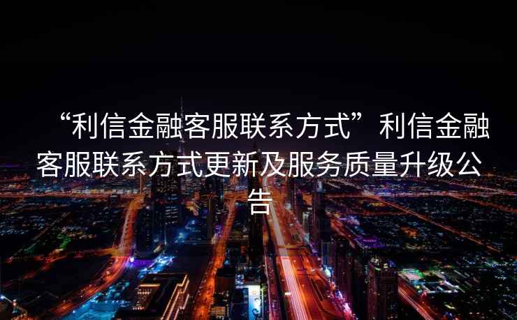 “利信金融客服聯(lián)系方式”利信金融客服聯(lián)系方式更新及服務(wù)質(zhì)量升級公告